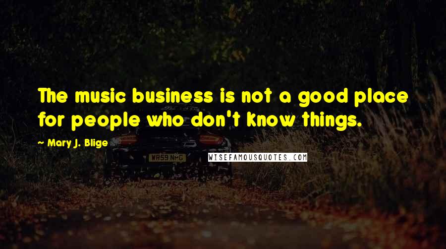 Mary J. Blige Quotes: The music business is not a good place for people who don't know things.