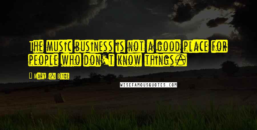 Mary J. Blige Quotes: The music business is not a good place for people who don't know things.