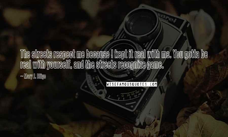 Mary J. Blige Quotes: The streets respect me because I kept it real with me. You gotta be real with yourself, and the streets recognize game.