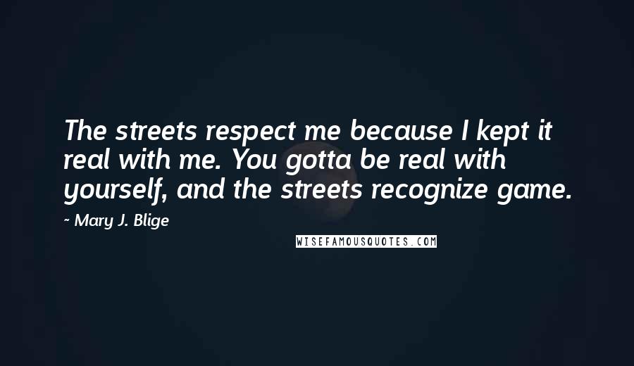 Mary J. Blige Quotes: The streets respect me because I kept it real with me. You gotta be real with yourself, and the streets recognize game.