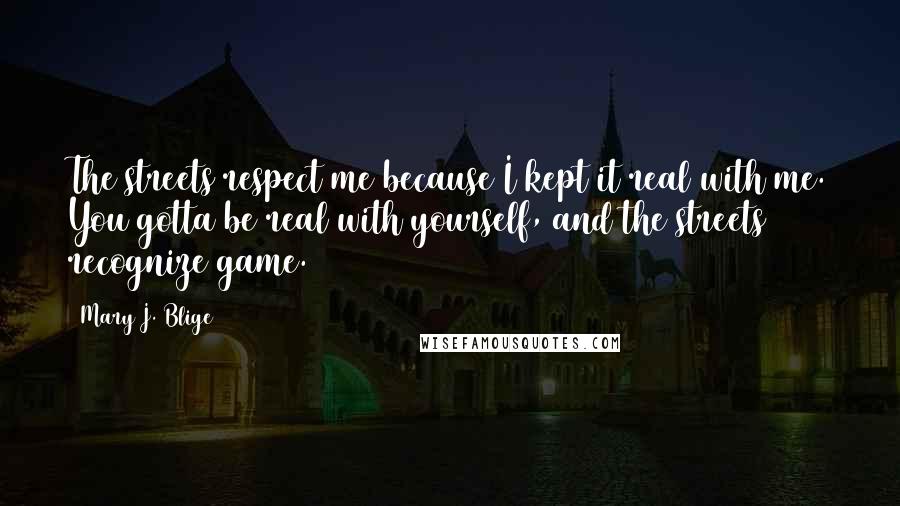 Mary J. Blige Quotes: The streets respect me because I kept it real with me. You gotta be real with yourself, and the streets recognize game.
