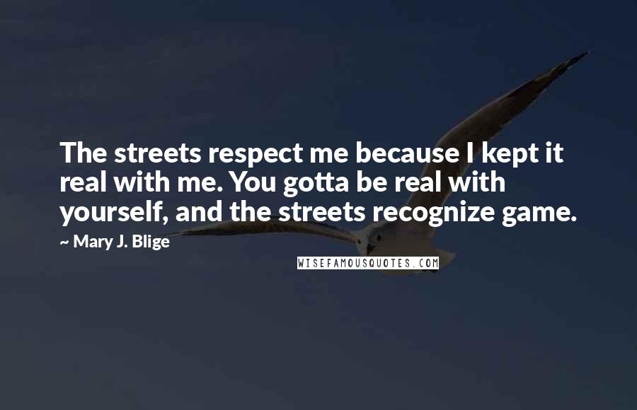 Mary J. Blige Quotes: The streets respect me because I kept it real with me. You gotta be real with yourself, and the streets recognize game.