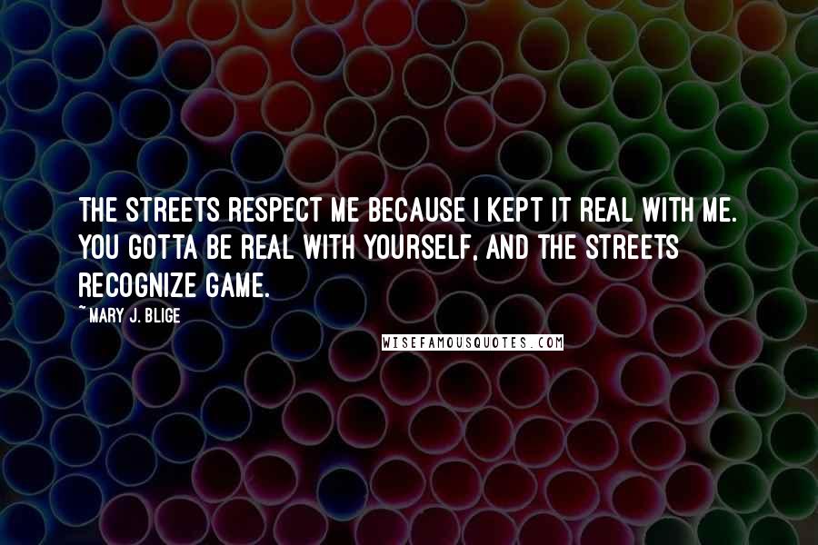 Mary J. Blige Quotes: The streets respect me because I kept it real with me. You gotta be real with yourself, and the streets recognize game.