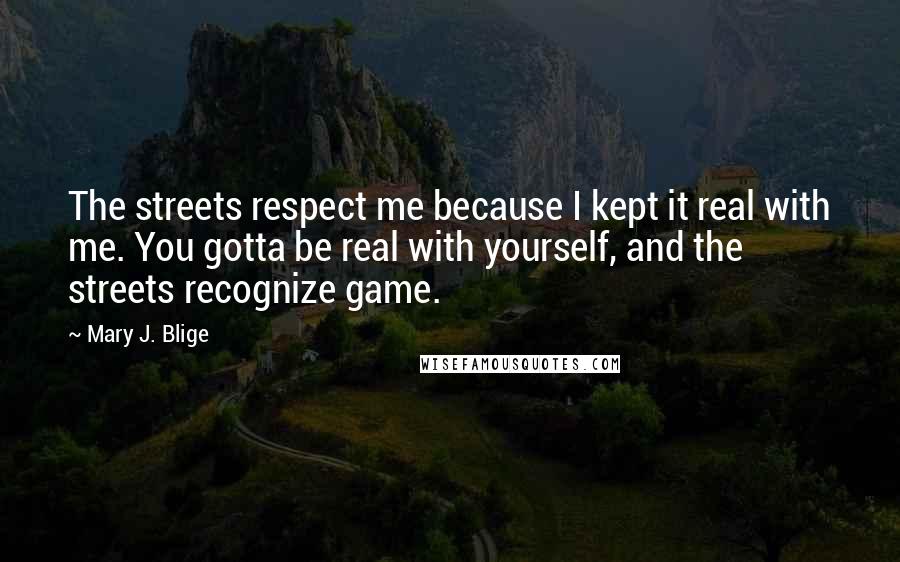 Mary J. Blige Quotes: The streets respect me because I kept it real with me. You gotta be real with yourself, and the streets recognize game.