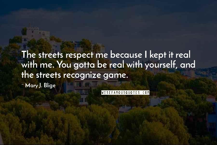 Mary J. Blige Quotes: The streets respect me because I kept it real with me. You gotta be real with yourself, and the streets recognize game.