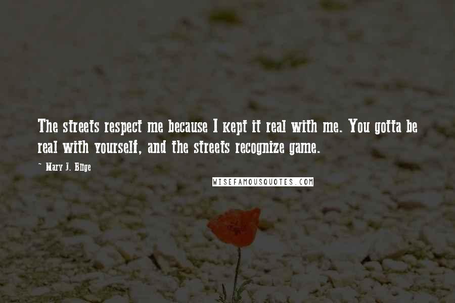 Mary J. Blige Quotes: The streets respect me because I kept it real with me. You gotta be real with yourself, and the streets recognize game.