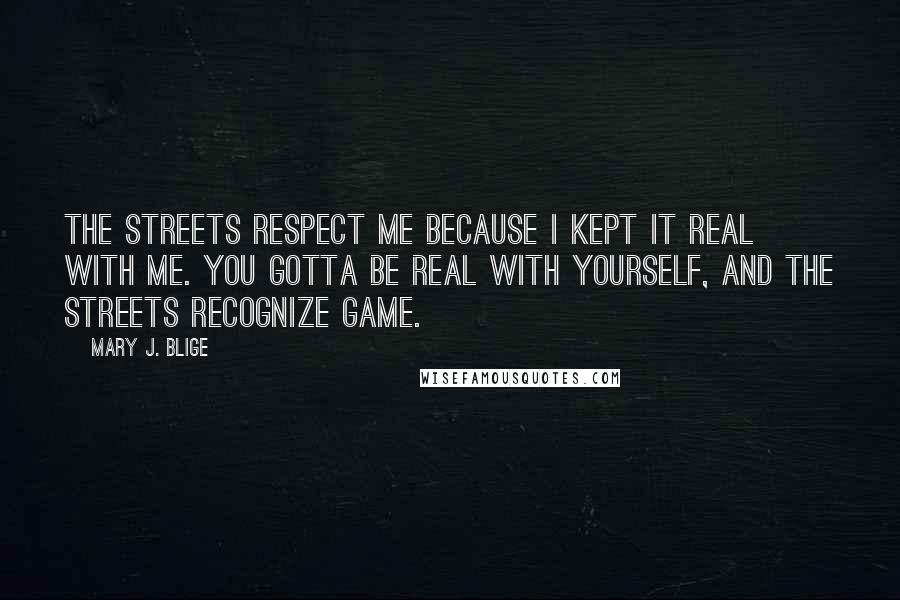 Mary J. Blige Quotes: The streets respect me because I kept it real with me. You gotta be real with yourself, and the streets recognize game.
