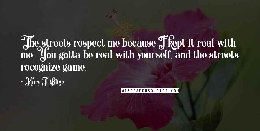 Mary J. Blige Quotes: The streets respect me because I kept it real with me. You gotta be real with yourself, and the streets recognize game.