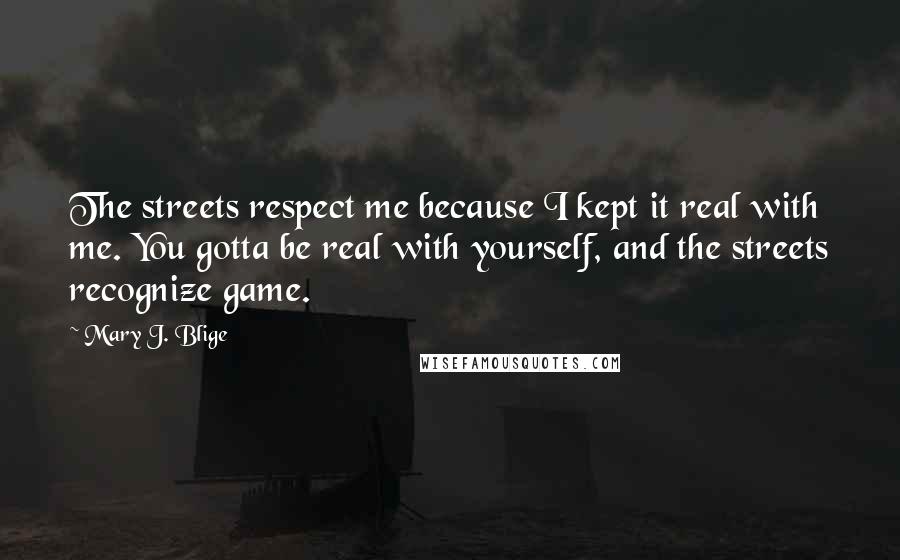 Mary J. Blige Quotes: The streets respect me because I kept it real with me. You gotta be real with yourself, and the streets recognize game.