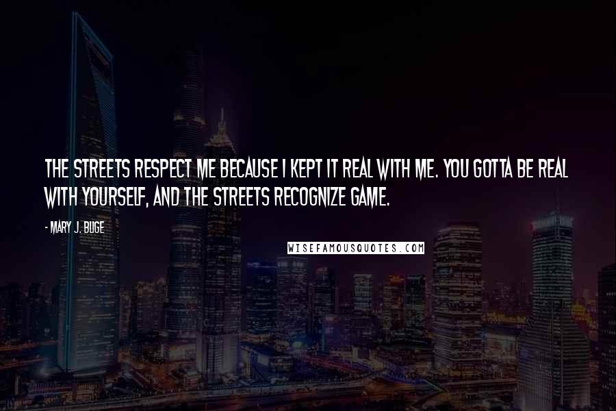 Mary J. Blige Quotes: The streets respect me because I kept it real with me. You gotta be real with yourself, and the streets recognize game.