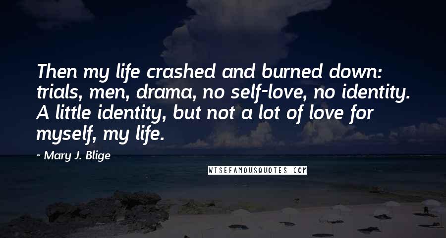 Mary J. Blige Quotes: Then my life crashed and burned down: trials, men, drama, no self-love, no identity. A little identity, but not a lot of love for myself, my life.