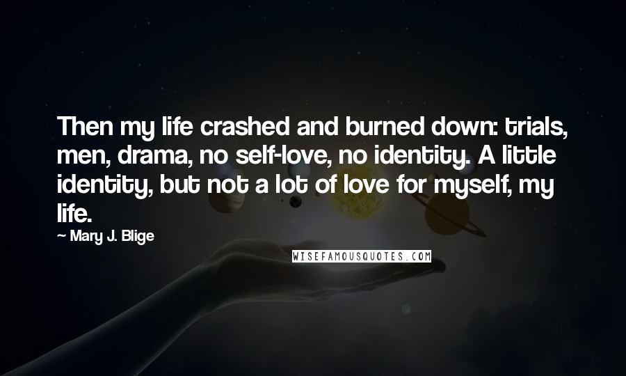 Mary J. Blige Quotes: Then my life crashed and burned down: trials, men, drama, no self-love, no identity. A little identity, but not a lot of love for myself, my life.