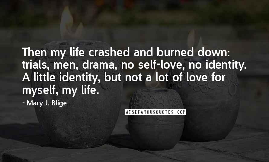 Mary J. Blige Quotes: Then my life crashed and burned down: trials, men, drama, no self-love, no identity. A little identity, but not a lot of love for myself, my life.