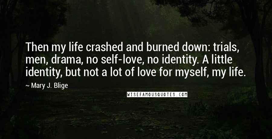 Mary J. Blige Quotes: Then my life crashed and burned down: trials, men, drama, no self-love, no identity. A little identity, but not a lot of love for myself, my life.