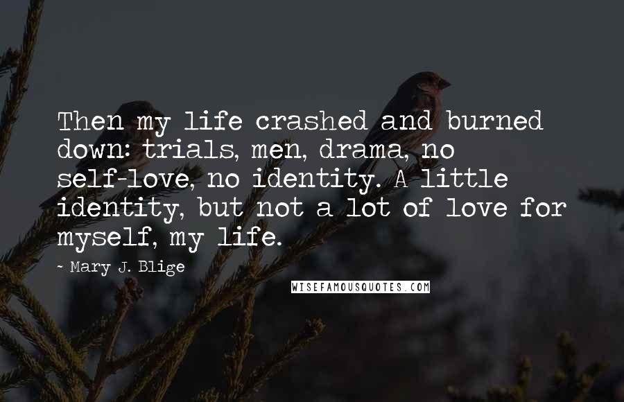 Mary J. Blige Quotes: Then my life crashed and burned down: trials, men, drama, no self-love, no identity. A little identity, but not a lot of love for myself, my life.