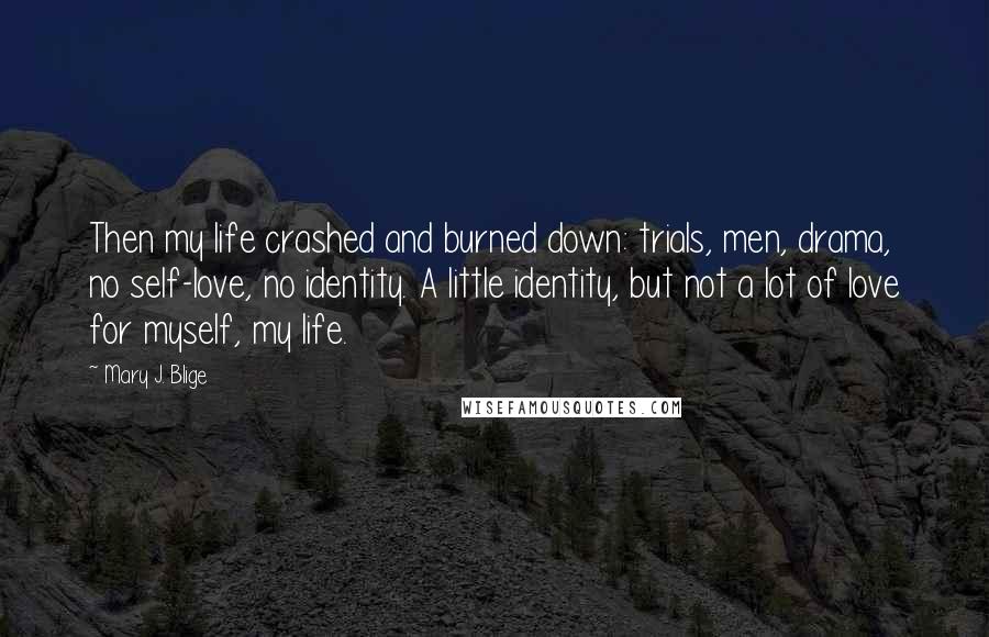 Mary J. Blige Quotes: Then my life crashed and burned down: trials, men, drama, no self-love, no identity. A little identity, but not a lot of love for myself, my life.