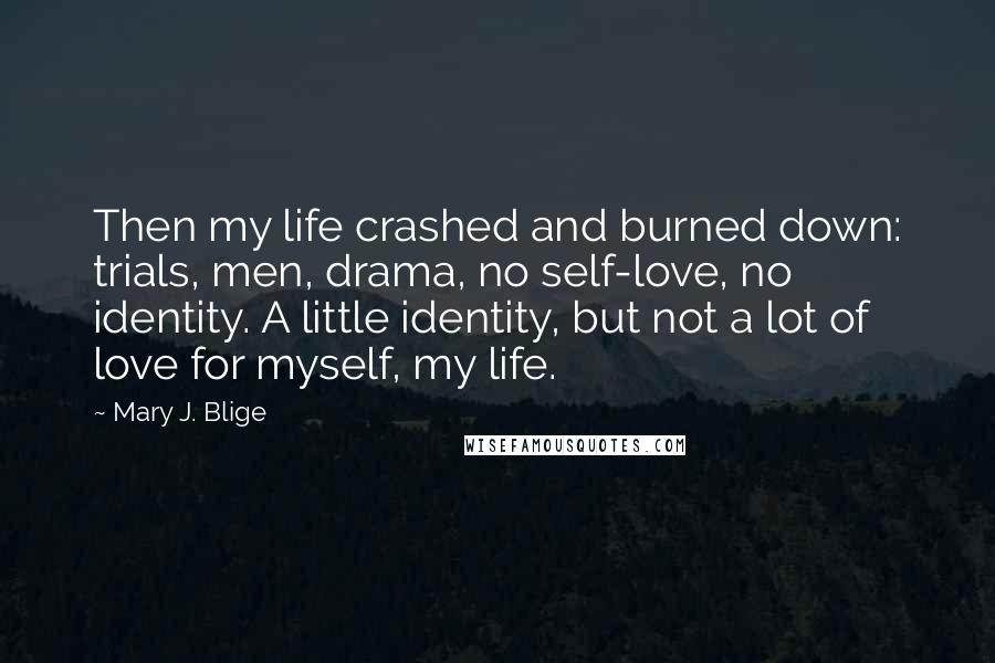 Mary J. Blige Quotes: Then my life crashed and burned down: trials, men, drama, no self-love, no identity. A little identity, but not a lot of love for myself, my life.