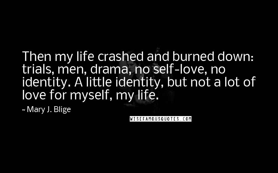 Mary J. Blige Quotes: Then my life crashed and burned down: trials, men, drama, no self-love, no identity. A little identity, but not a lot of love for myself, my life.