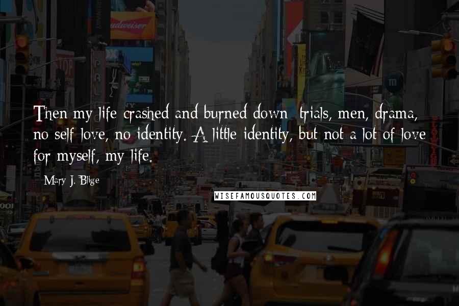 Mary J. Blige Quotes: Then my life crashed and burned down: trials, men, drama, no self-love, no identity. A little identity, but not a lot of love for myself, my life.