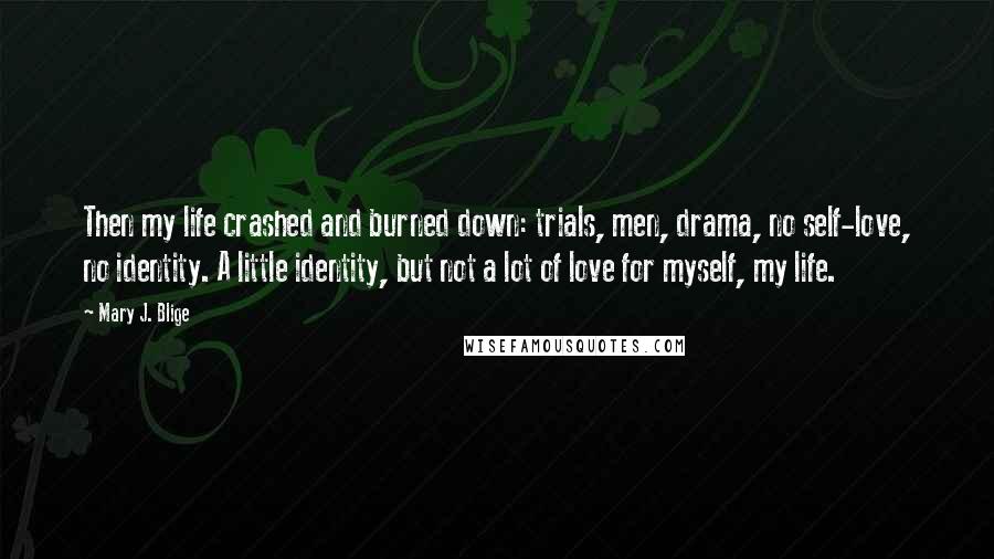 Mary J. Blige Quotes: Then my life crashed and burned down: trials, men, drama, no self-love, no identity. A little identity, but not a lot of love for myself, my life.