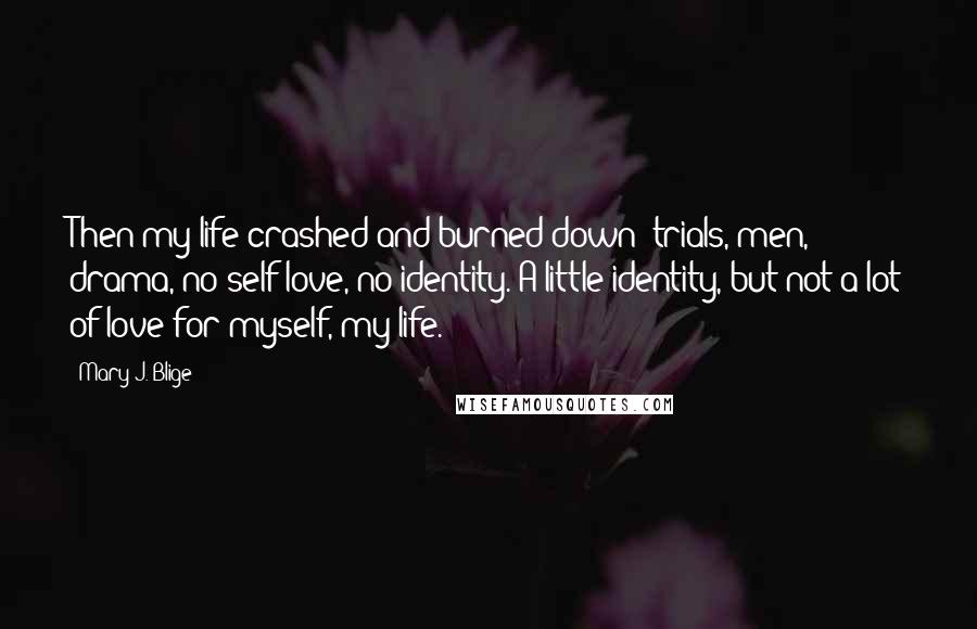 Mary J. Blige Quotes: Then my life crashed and burned down: trials, men, drama, no self-love, no identity. A little identity, but not a lot of love for myself, my life.