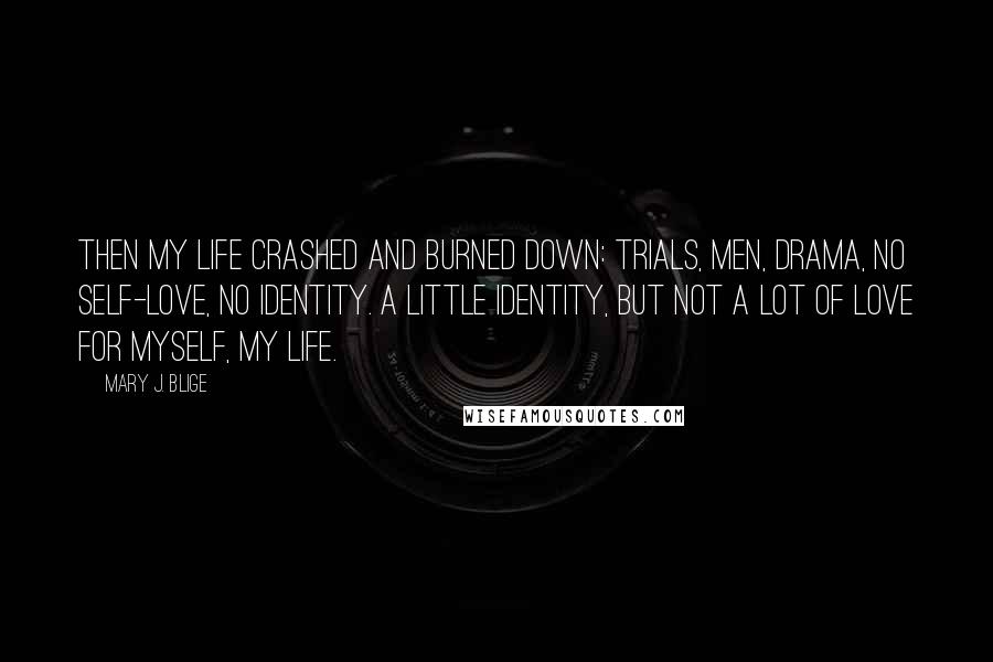 Mary J. Blige Quotes: Then my life crashed and burned down: trials, men, drama, no self-love, no identity. A little identity, but not a lot of love for myself, my life.