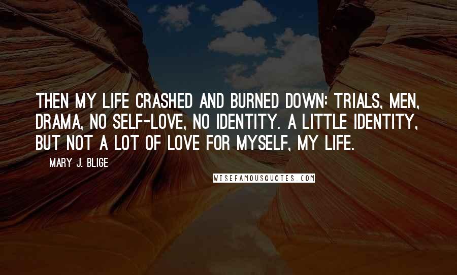 Mary J. Blige Quotes: Then my life crashed and burned down: trials, men, drama, no self-love, no identity. A little identity, but not a lot of love for myself, my life.