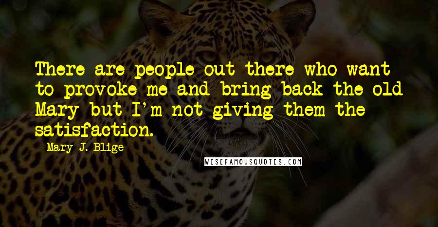 Mary J. Blige Quotes: There are people out there who want to provoke me and bring back the old Mary but I'm not giving them the satisfaction.