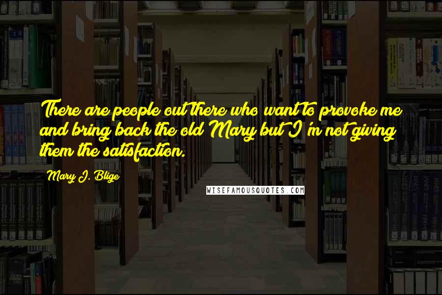 Mary J. Blige Quotes: There are people out there who want to provoke me and bring back the old Mary but I'm not giving them the satisfaction.