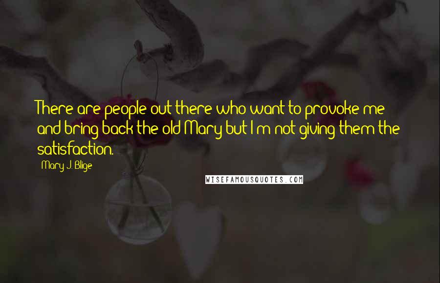 Mary J. Blige Quotes: There are people out there who want to provoke me and bring back the old Mary but I'm not giving them the satisfaction.