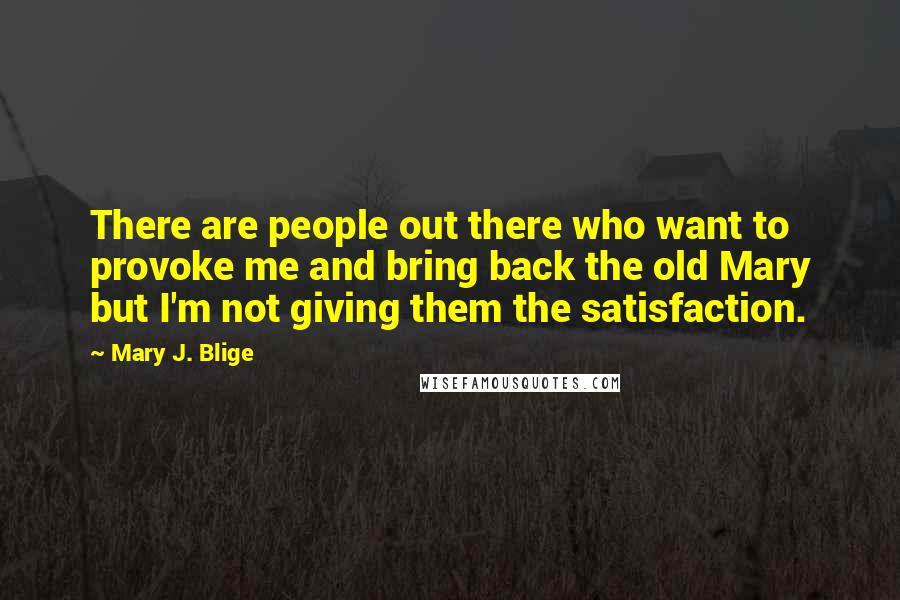 Mary J. Blige Quotes: There are people out there who want to provoke me and bring back the old Mary but I'm not giving them the satisfaction.