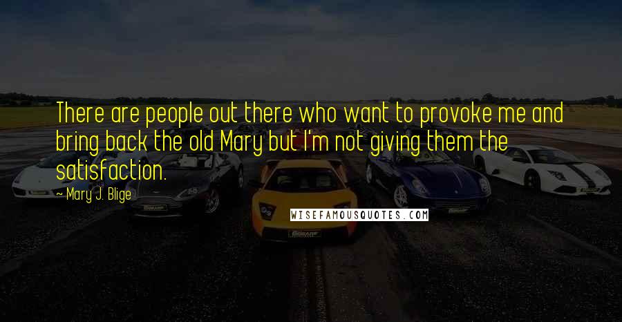 Mary J. Blige Quotes: There are people out there who want to provoke me and bring back the old Mary but I'm not giving them the satisfaction.