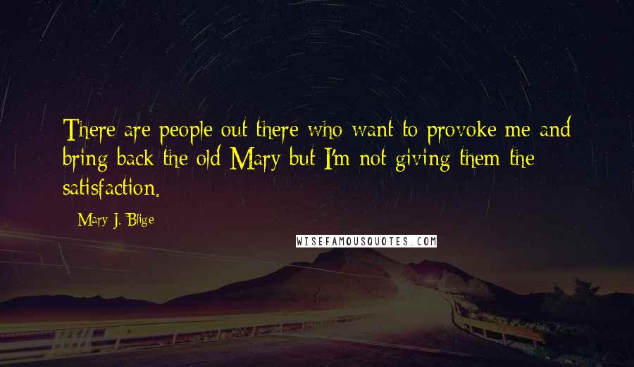 Mary J. Blige Quotes: There are people out there who want to provoke me and bring back the old Mary but I'm not giving them the satisfaction.