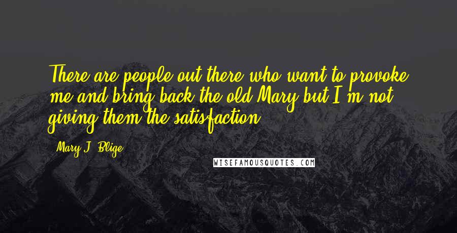 Mary J. Blige Quotes: There are people out there who want to provoke me and bring back the old Mary but I'm not giving them the satisfaction.