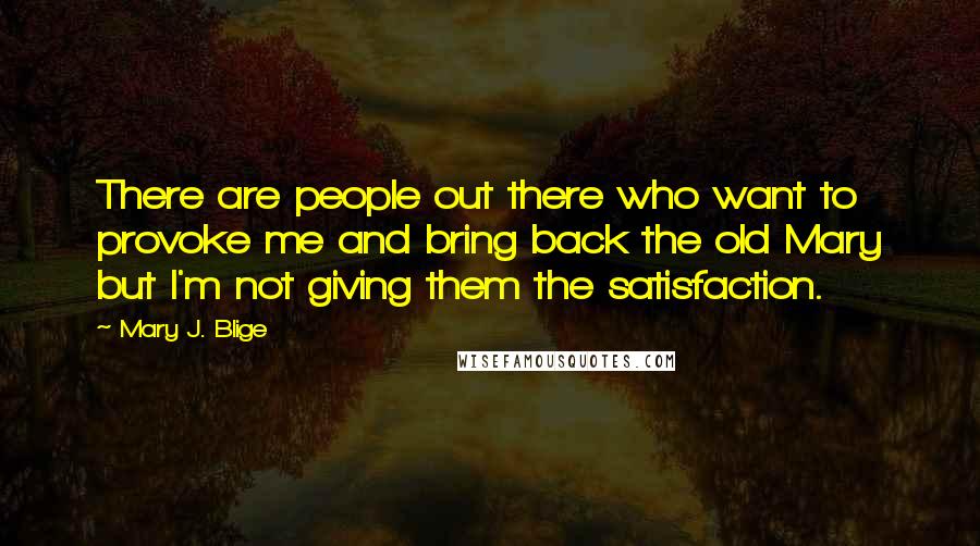 Mary J. Blige Quotes: There are people out there who want to provoke me and bring back the old Mary but I'm not giving them the satisfaction.