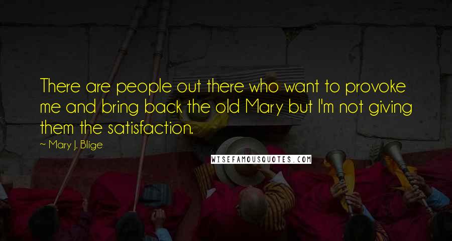 Mary J. Blige Quotes: There are people out there who want to provoke me and bring back the old Mary but I'm not giving them the satisfaction.