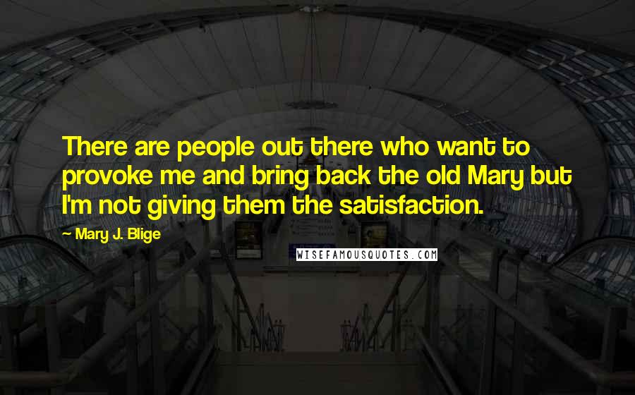 Mary J. Blige Quotes: There are people out there who want to provoke me and bring back the old Mary but I'm not giving them the satisfaction.