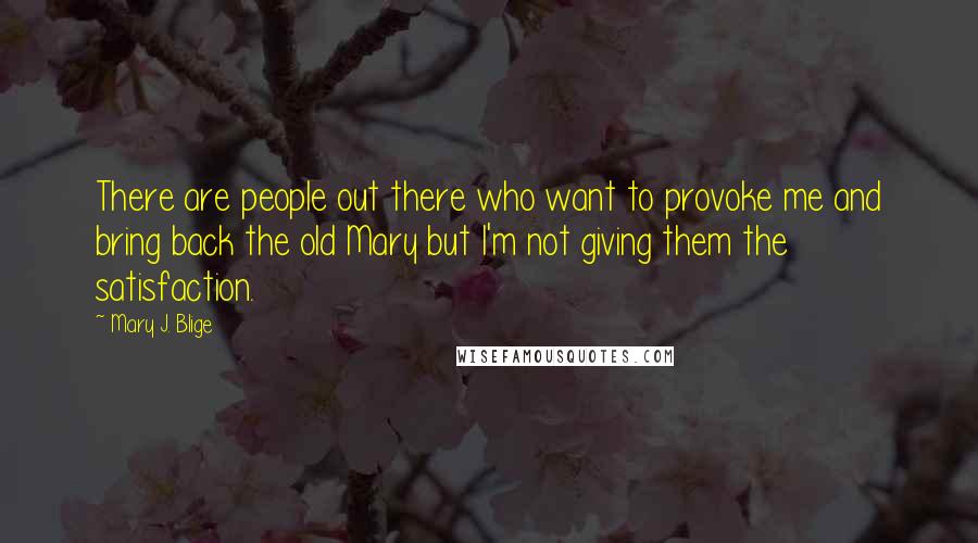 Mary J. Blige Quotes: There are people out there who want to provoke me and bring back the old Mary but I'm not giving them the satisfaction.