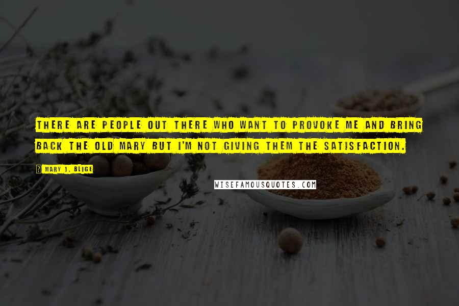 Mary J. Blige Quotes: There are people out there who want to provoke me and bring back the old Mary but I'm not giving them the satisfaction.