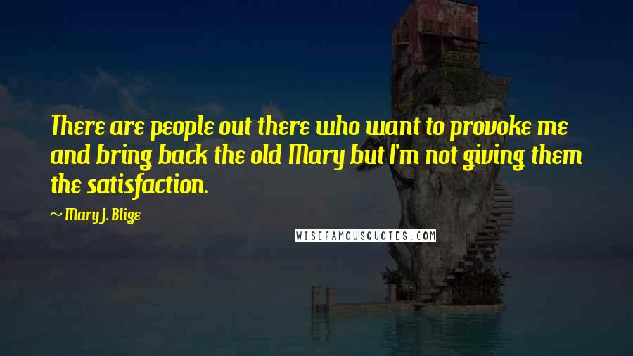 Mary J. Blige Quotes: There are people out there who want to provoke me and bring back the old Mary but I'm not giving them the satisfaction.