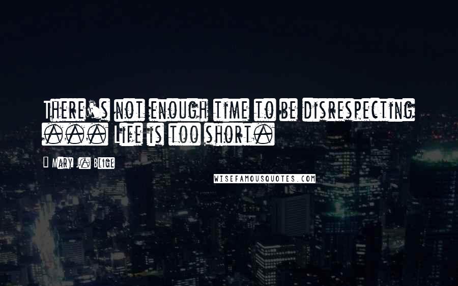 Mary J. Blige Quotes: There's not enough time to be disrespecting ... Life is too short.