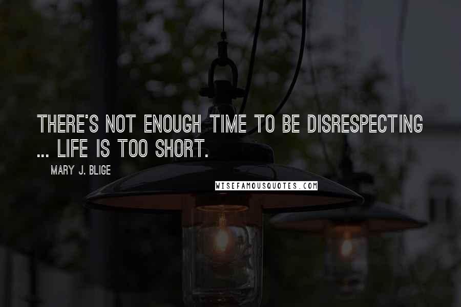 Mary J. Blige Quotes: There's not enough time to be disrespecting ... Life is too short.