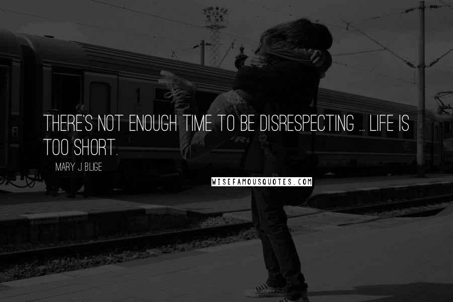 Mary J. Blige Quotes: There's not enough time to be disrespecting ... Life is too short.