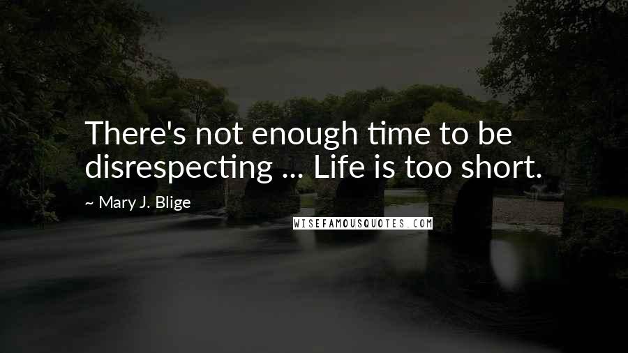 Mary J. Blige Quotes: There's not enough time to be disrespecting ... Life is too short.