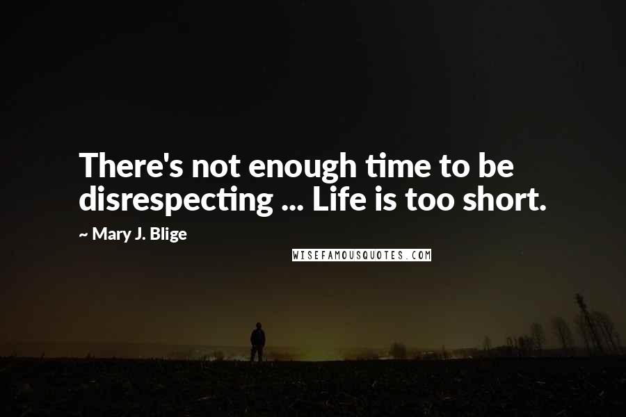 Mary J. Blige Quotes: There's not enough time to be disrespecting ... Life is too short.