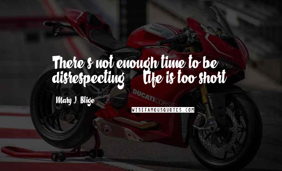 Mary J. Blige Quotes: There's not enough time to be disrespecting ... Life is too short.