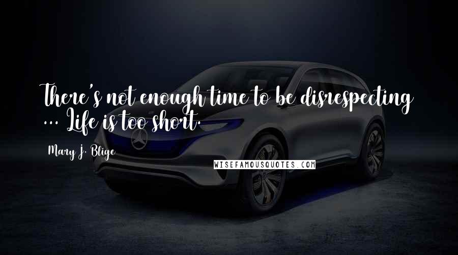 Mary J. Blige Quotes: There's not enough time to be disrespecting ... Life is too short.