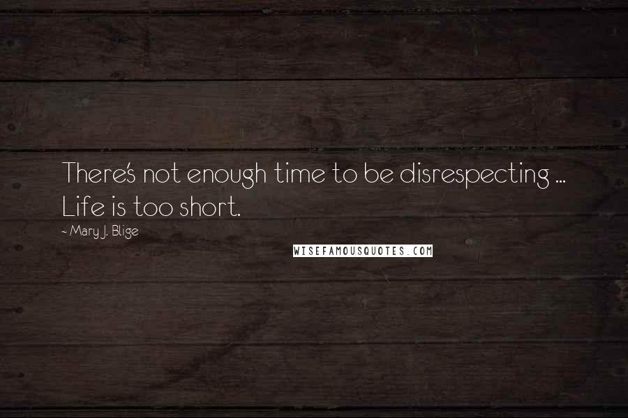 Mary J. Blige Quotes: There's not enough time to be disrespecting ... Life is too short.