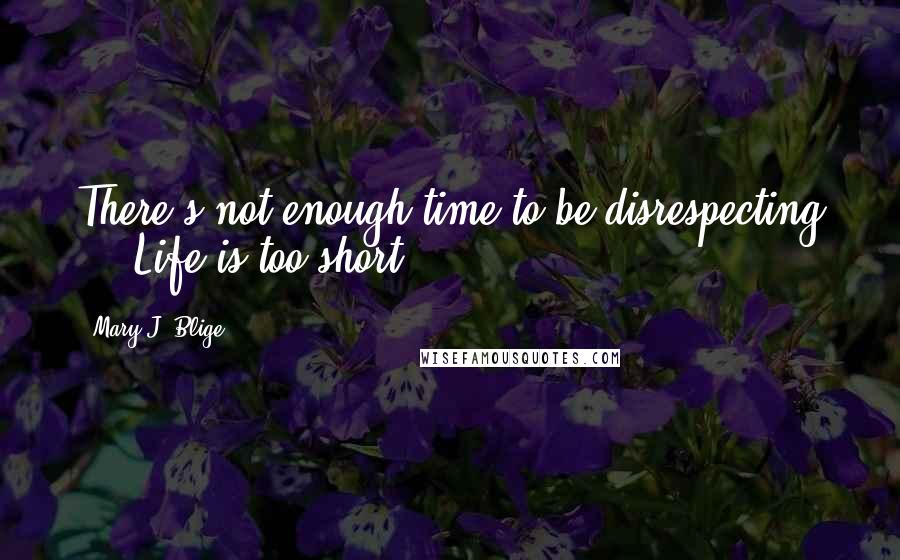 Mary J. Blige Quotes: There's not enough time to be disrespecting ... Life is too short.