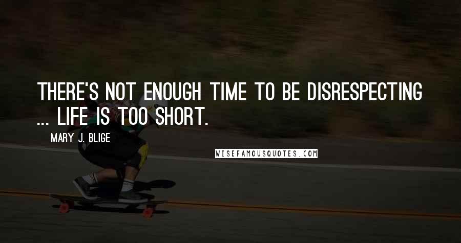 Mary J. Blige Quotes: There's not enough time to be disrespecting ... Life is too short.